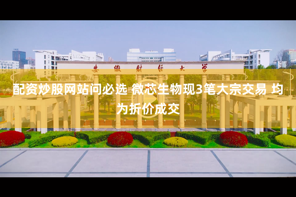 配资炒股网站问必选 微芯生物现3笔大宗交易 均为折价成交