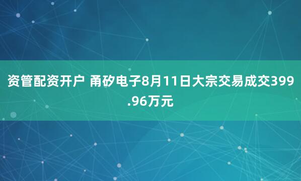 资管配资开户 甬矽电子8月11日大宗交易成交399.96万元