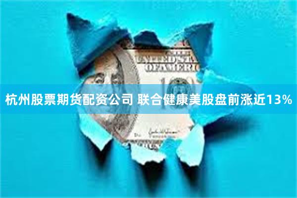 杭州股票期货配资公司 联合健康美股盘前涨近13%