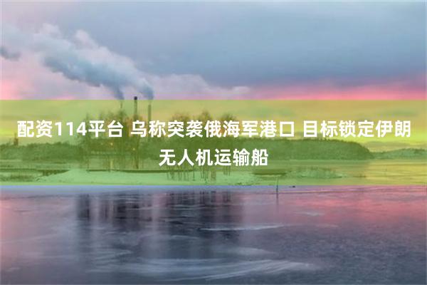配资114平台 乌称突袭俄海军港口 目标锁定伊朗无人机运输船