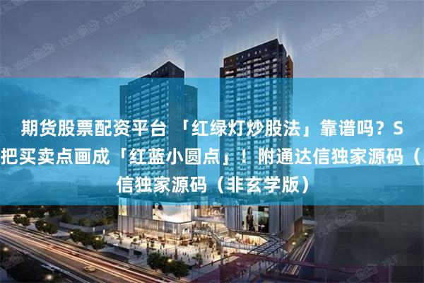 期货股票配资平台 「红绿灯炒股法」靠谱吗？SAR指标竟把买卖点画成「红蓝小圆点」！附通达信独家源码（非玄学版）