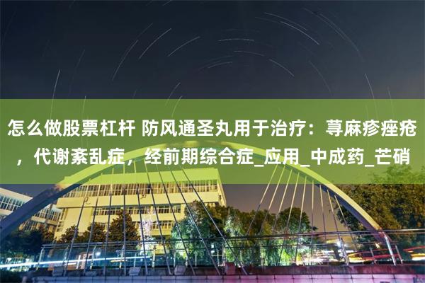 怎么做股票杠杆 防风通圣丸用于治疗：荨麻疹痤疮，代谢紊乱症，经前期综合症_应用_中成药_芒硝