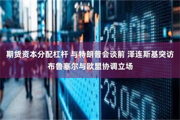 期货资本分配杠杆 与特朗普会谈前 泽连斯基突访布鲁塞尔与欧盟协调立场