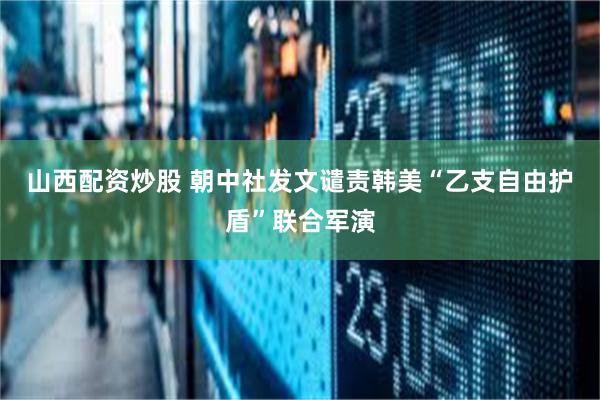 山西配资炒股 朝中社发文谴责韩美“乙支自由护盾”联合军演