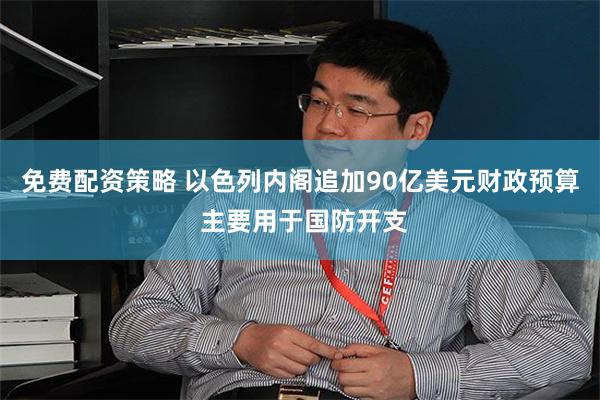 免费配资策略 以色列内阁追加90亿美元财政预算 主要用于国防开支