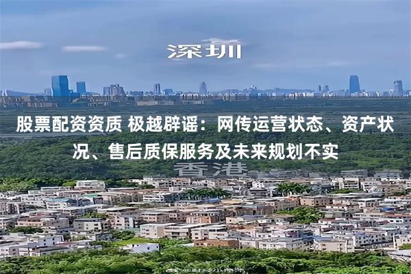 股票配资资质 极越辟谣：网传运营状态、资产状况、售后质保服务及未来规划不实