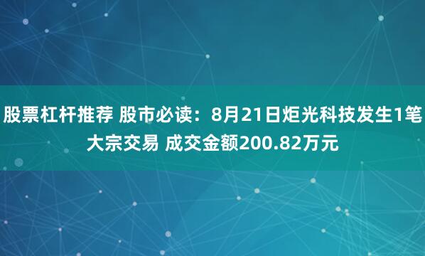股票杠杆推荐 股市必读：8月21日炬光科技发生1笔大宗交易 成交金额200.82万元