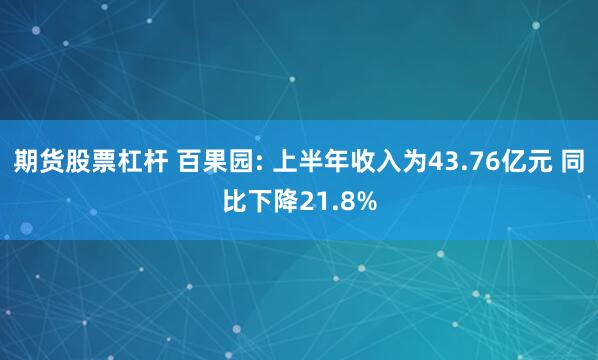 期货股票杠杆 百果园: 上半年收入为43.76亿元 同比下降21.8%