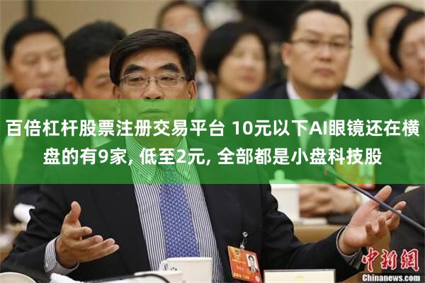 百倍杠杆股票注册交易平台 10元以下AI眼镜还在横盘的有9家, 低至2元, 全部都是小盘科技股