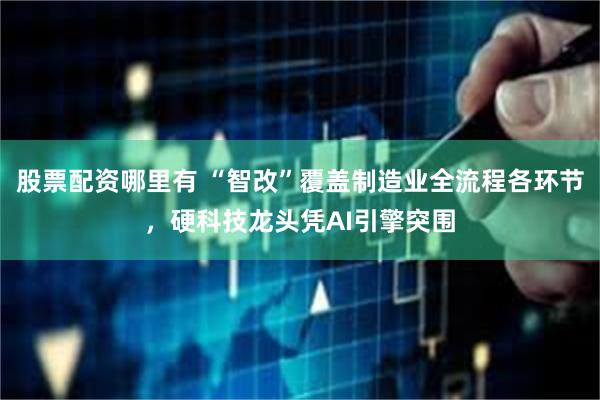 股票配资哪里有 “智改”覆盖制造业全流程各环节，硬科技龙头凭AI引擎突围