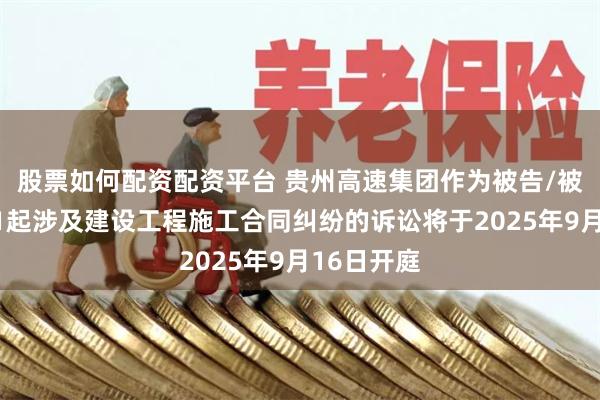股票如何配资配资平台 贵州高速集团作为被告/被上诉人的1起涉及建设工程施工合同纠纷的诉讼将于2025年9月16日开庭