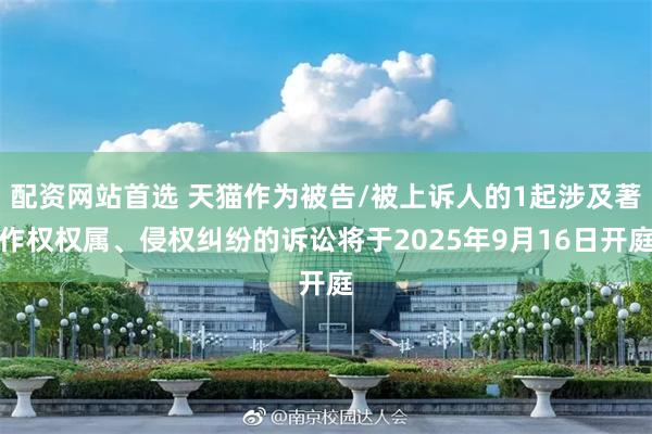 配资网站首选 天猫作为被告/被上诉人的1起涉及著作权权属、侵权纠纷的诉讼将于2025年9月16日开庭