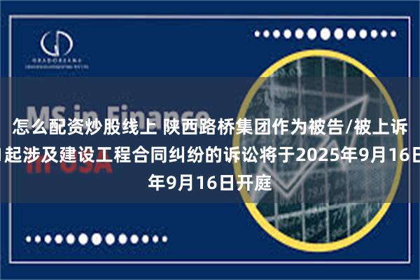 怎么配资炒股线上 陕西路桥集团作为被告/被上诉人的1起涉及建设工程合同纠纷的诉讼将于2025年9月16日开庭