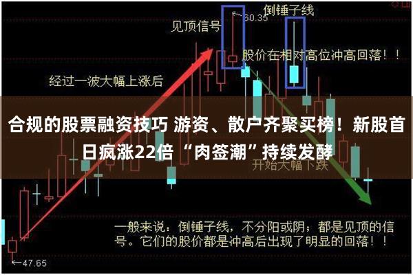 合规的股票融资技巧 游资、散户齐聚买榜！新股首日疯涨22倍 “肉签潮”持续发酵