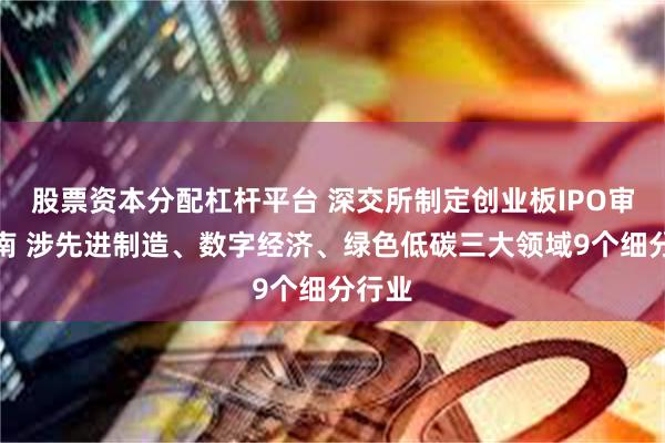 股票资本分配杠杆平台 深交所制定创业板IPO审核指南 涉先进制造、数字经济、绿色低碳三大领域9个细分行业