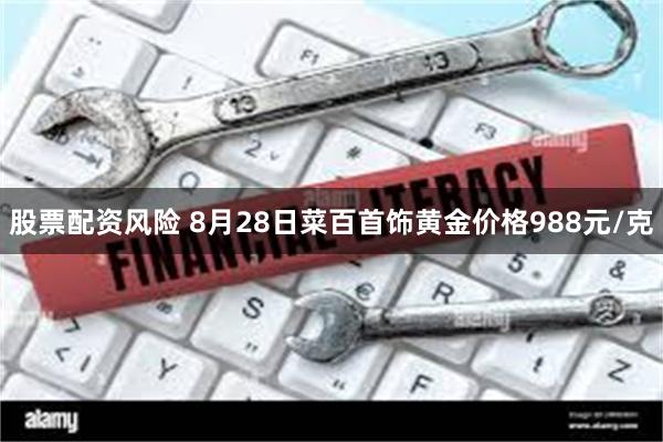 股票配资风险 8月28日菜百首饰黄金价格988元/克