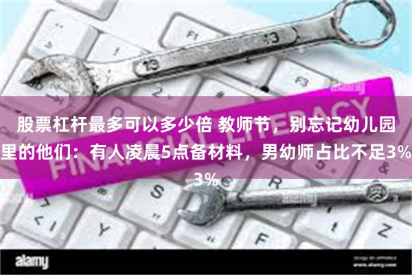 股票杠杆最多可以多少倍 教师节，别忘记幼儿园里的他们：有人凌晨5点备材料，男幼师占比不足3%