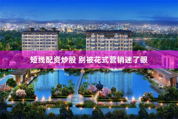 短线配资炒股 别被花式营销迷了眼