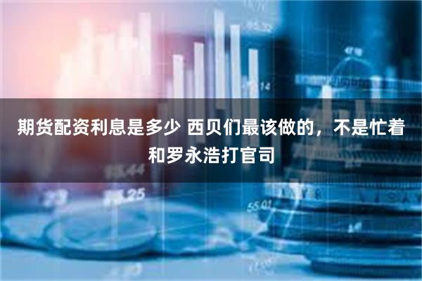 期货配资利息是多少 西贝们最该做的，不是忙着和罗永浩打官司