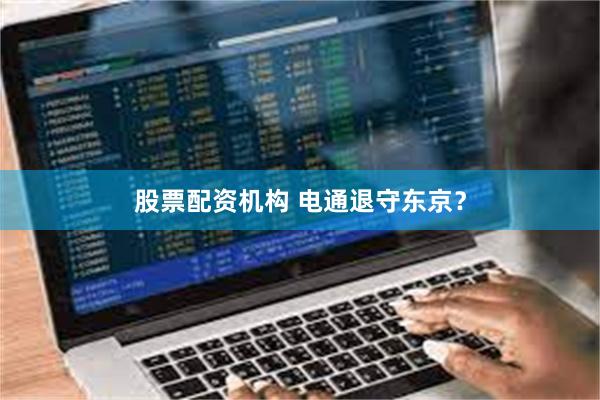 股票配资机构 电通退守东京？