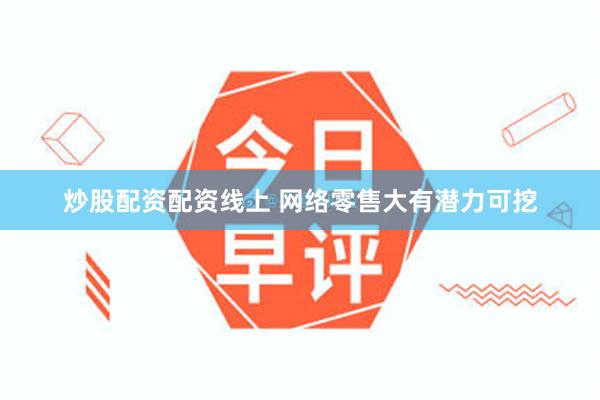 炒股配资配资线上 网络零售大有潜力可挖