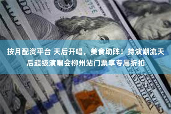 按月配资平台 天后开唱，美食助阵！持演潮流天后超级演唱会柳州站门票享专属折扣