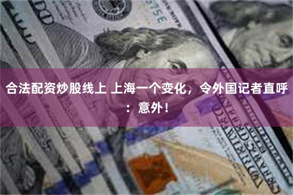 合法配资炒股线上 上海一个变化，令外国记者直呼：意外！