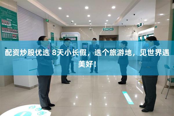 配资炒股优选 8天小长假，选个旅游地，见世界遇美好！