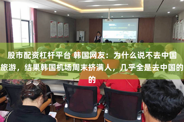 股市配资杠杆平台 韩国网友:为什么说不去中国旅游,结果韩国机场周末挤满人,几乎全是去中国的