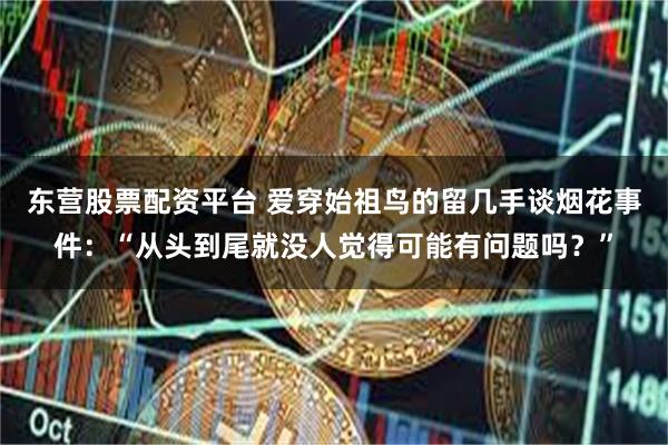 东营股票配资平台 爱穿始祖鸟的留几手谈烟花事件：“从头到尾就没人觉得可能有问题吗？”