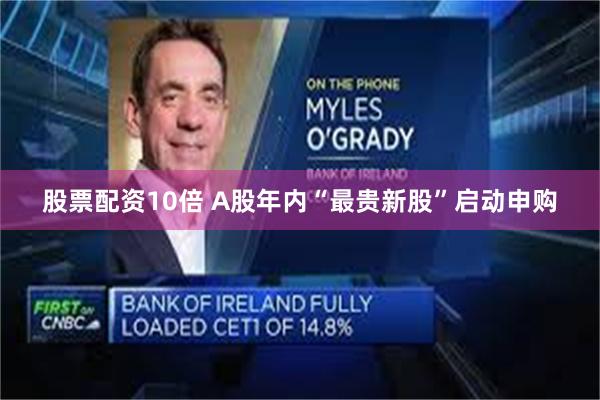股票配资10倍 A股年内“最贵新股”启动申购