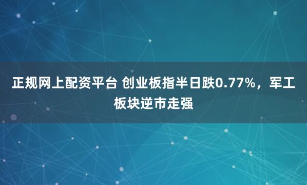 正规网上配资平台 创业板指半日跌0.77%,军工板块逆市走强