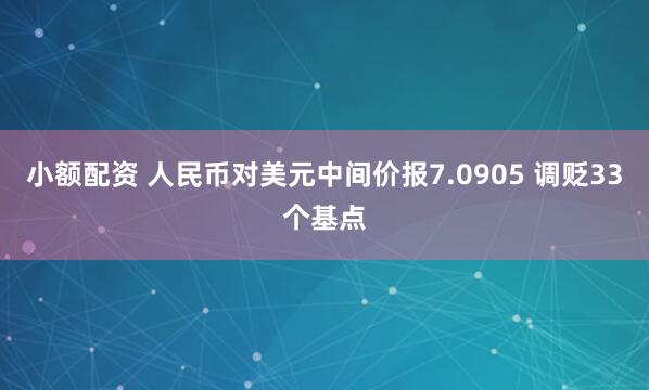 小额配资 人民币对美元中间价报7.0905 调贬33个基点