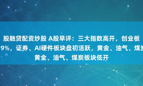 股融贷配资炒股 A股早评:三大指数高开,创业板指高开1.79%,证券、AI硬件板块盘初活跃,黄金、油气、煤炭板块低开
