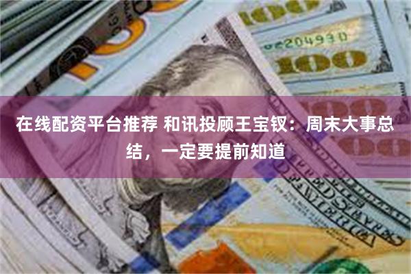 在线配资平台推荐 和讯投顾王宝钗:周末大事总结,一定要提前知道