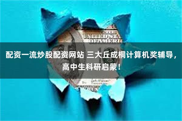 配资一流炒股配资网站 三大丘成桐计算机奖辅导,高中生科研启蒙!