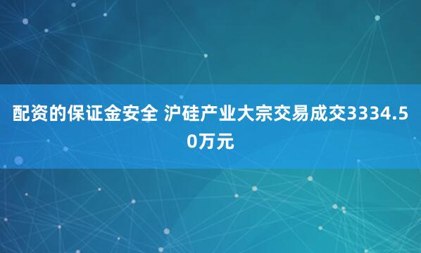 配资的保证金安全 沪硅产业大宗交易成交3334.50万元