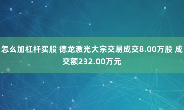 怎么加杠杆买股 德龙激光大宗交易成交8.00万股 成交额232.00万元