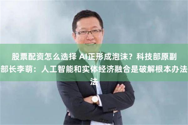 股票配资怎么选择 AI正形成泡沫?科技部原副部长李萌:人工智能和实体经济融合是破解根本办法