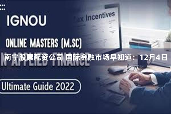 南宁股票配资公司 国际金融市场早知道:12月4日