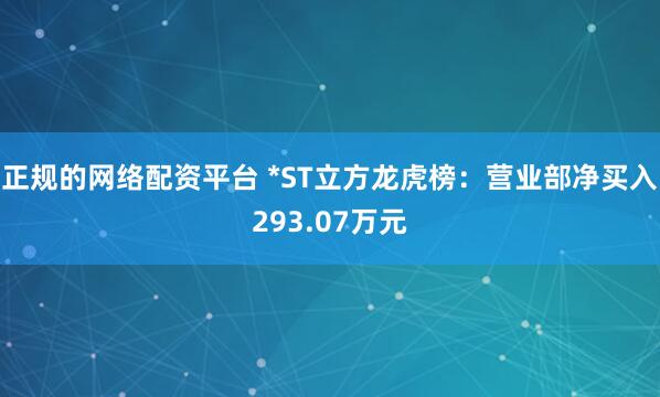 正规的网络配资平台 *ST立方龙虎榜：营业部净买入293.07万元