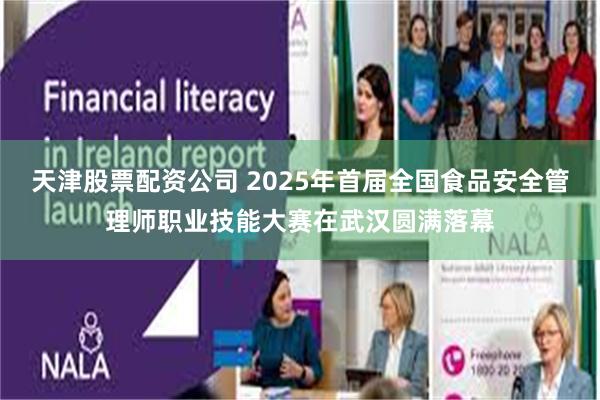 天津股票配资公司 2025年首届全国食品安全管理师职业技能大赛在武汉圆满落幕