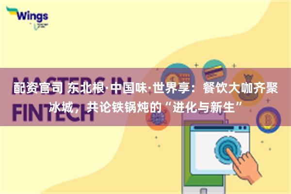 配资官司 东北根·中国味·世界享：餐饮大咖齐聚冰城，共论铁锅炖的“进化与新生”
