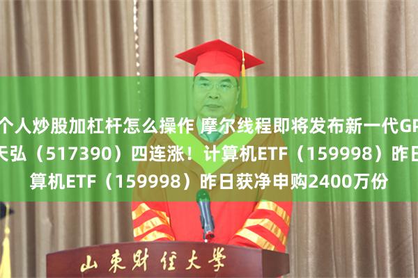 个人炒股加杠杆怎么操作 摩尔线程即将发布新一代GPU架构，云计算ETF天弘（517390）四连涨！计算机ETF（159998）昨日获净申购2400万份