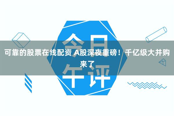 可靠的股票在线配资 A股深夜重磅！千亿级大并购来了