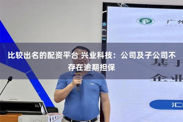 比较出名的配资平台 兴业科技：公司及子公司不存在逾期担保