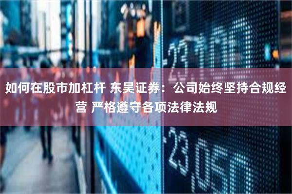 如何在股市加杠杆 东吴证券：公司始终坚持合规经营 严格遵守各项法律法规