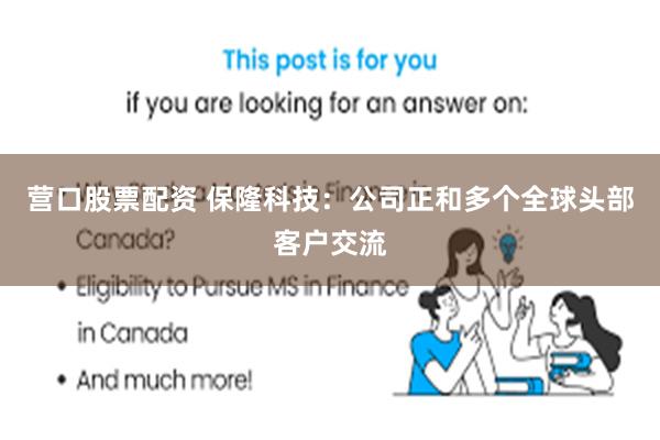 营口股票配资 保隆科技：公司正和多个全球头部客户交流