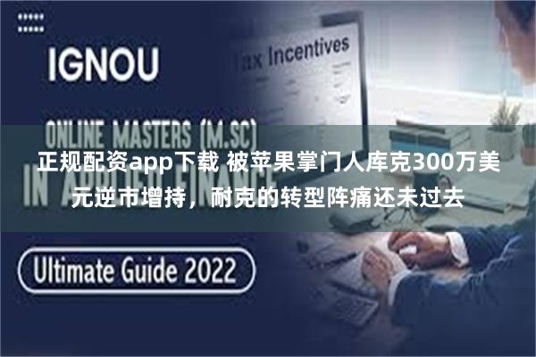 正规配资app下载 被苹果掌门人库克300万美元逆市增持,耐克的转型阵痛还未过去