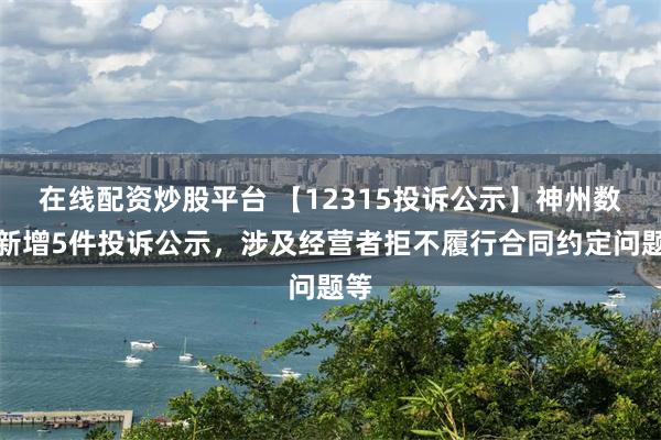 在线配资炒股平台 【12315投诉公示】神州数码新增5件投诉公示，涉及经营者拒不履行合同约定问题等